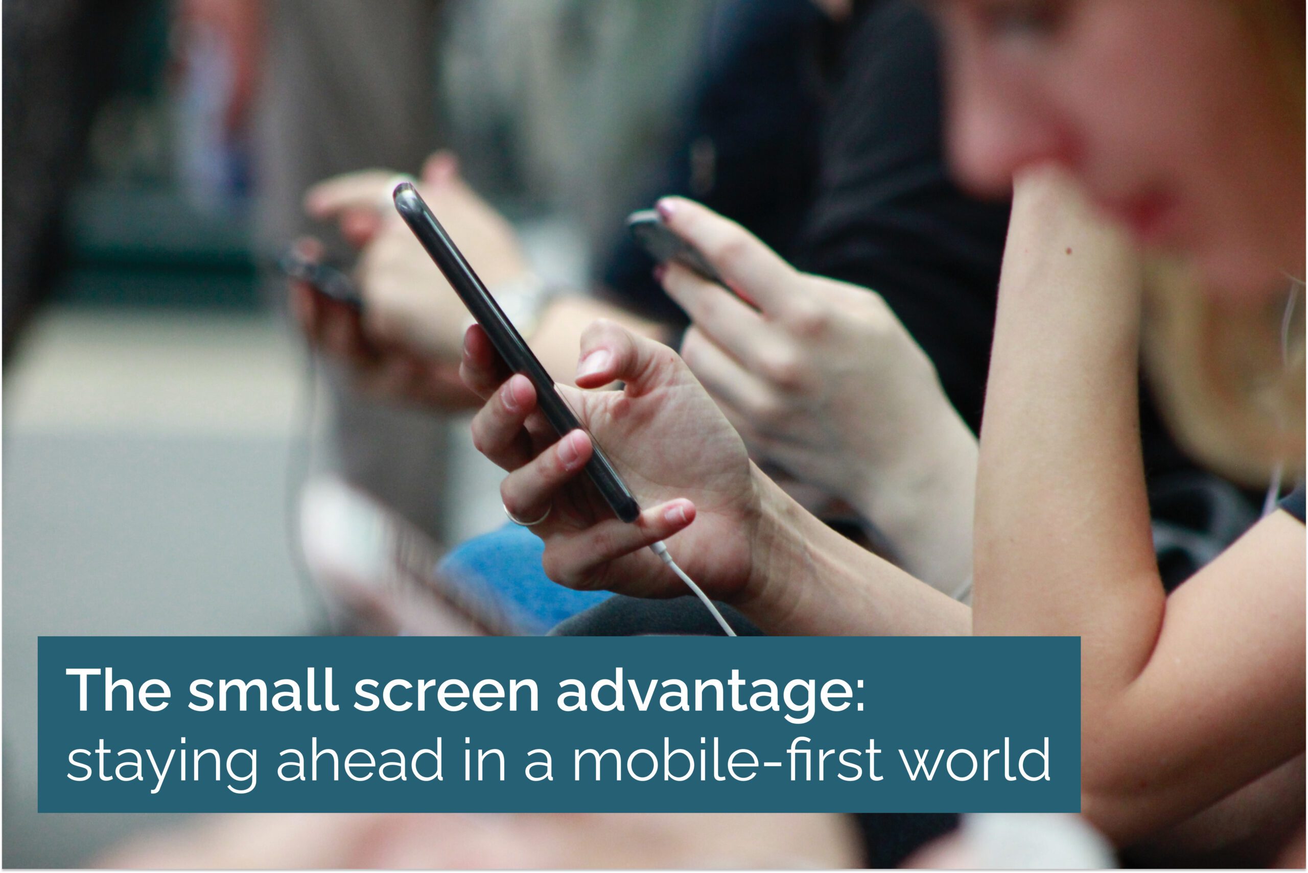 The small screen advantage: staying ahead in a mobile-first world