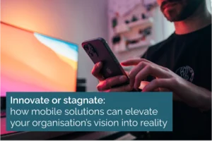 Innovate or stagnate: how mobile solutions can elevate your organisation’s vision into reality 